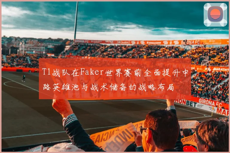 T1战队在Faker世界赛前全面提升中路英雄池与战术储备的战略布局