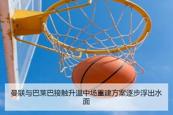 曼联与巴莱巴接触升温中场重建方案逐步浮出水面
