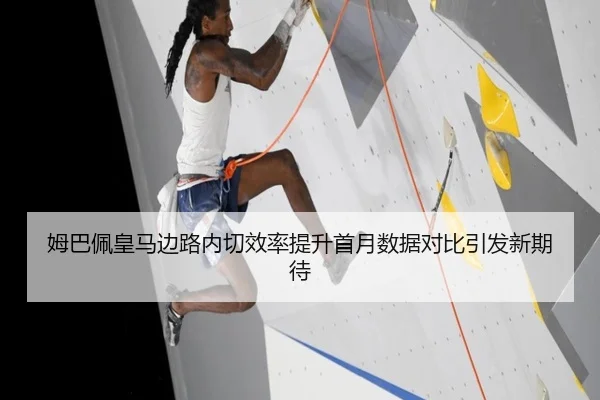 姆巴佩皇马边路内切效率提升首月数据对比引发新期待