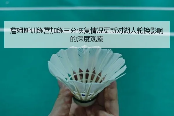詹姆斯训练营加练三分恢复情况更新对湖人轮换影响的深度观察