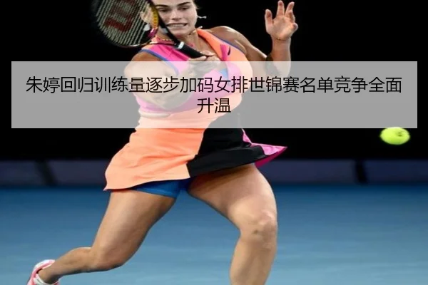 朱婷回归训练量逐步加码女排世锦赛名单竞争全面升温
