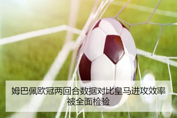 姆巴佩欧冠两回合数据对比皇马进攻效率被全面检验