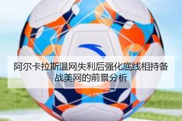 阿尔卡拉斯温网失利后强化底线相持备战美网的前景分析