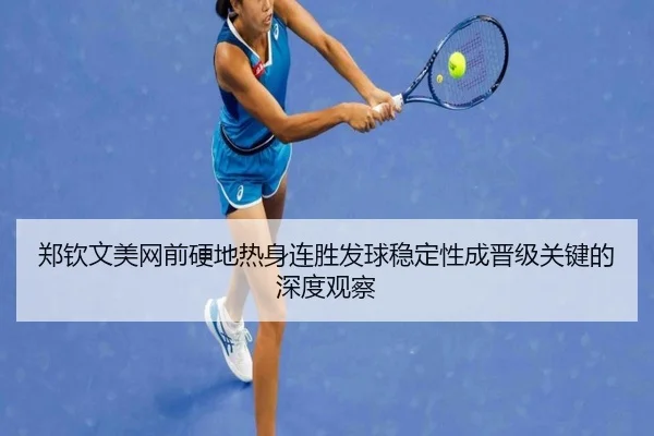郑钦文美网前硬地热身连胜发球稳定性成晋级关键的深度观察