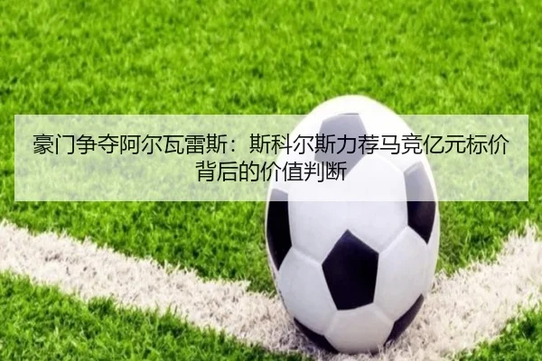 豪门争夺阿尔瓦雷斯：斯科尔斯力荐马竞亿元标价背后的价值判断